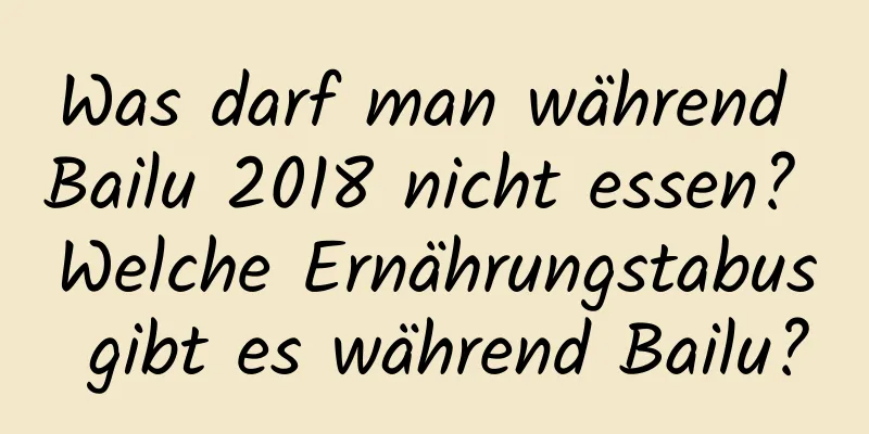 Was darf man während Bailu 2018 nicht essen? Welche Ernährungstabus gibt es während Bailu?