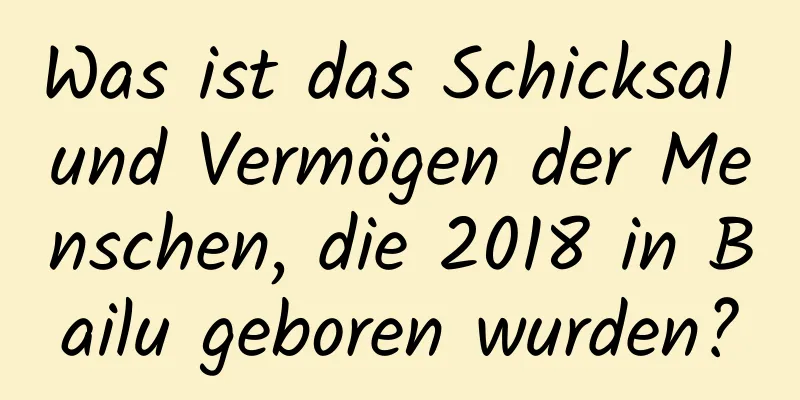 Was ist das Schicksal und Vermögen der Menschen, die 2018 in Bailu geboren wurden?