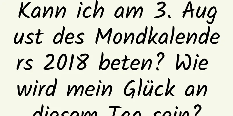 Kann ich am 3. August des Mondkalenders 2018 beten? Wie wird mein Glück an diesem Tag sein?