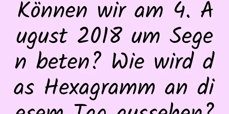 Können wir am 4. August 2018 um Segen beten? Wie wird das Hexagramm an diesem Tag aussehen?