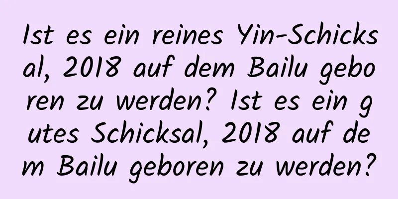 Ist es ein reines Yin-Schicksal, 2018 auf dem Bailu geboren zu werden? Ist es ein gutes Schicksal, 2018 auf dem Bailu geboren zu werden?