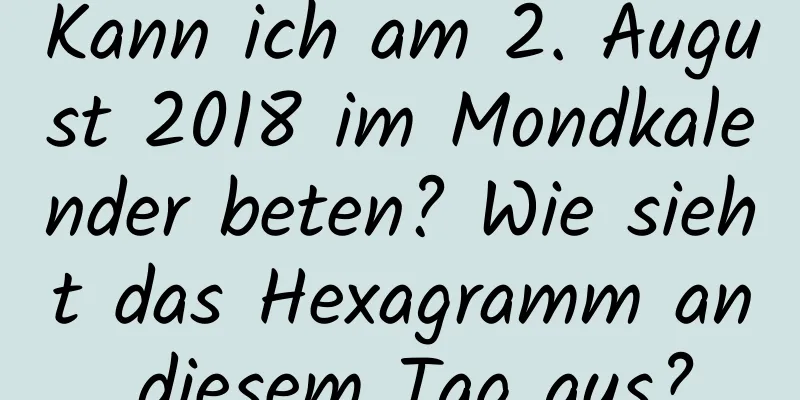 Kann ich am 2. August 2018 im Mondkalender beten? Wie sieht das Hexagramm an diesem Tag aus?