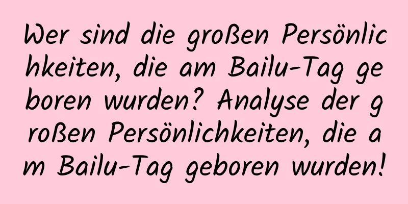 Wer sind die großen Persönlichkeiten, die am Bailu-Tag geboren wurden? Analyse der großen Persönlichkeiten, die am Bailu-Tag geboren wurden!