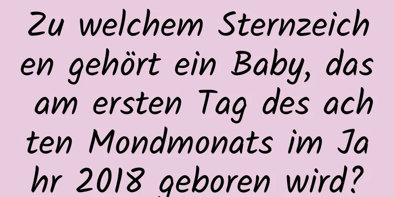 Zu welchem ​​Sternzeichen gehört ein Baby, das am ersten Tag des achten Mondmonats im Jahr 2018 geboren wird?