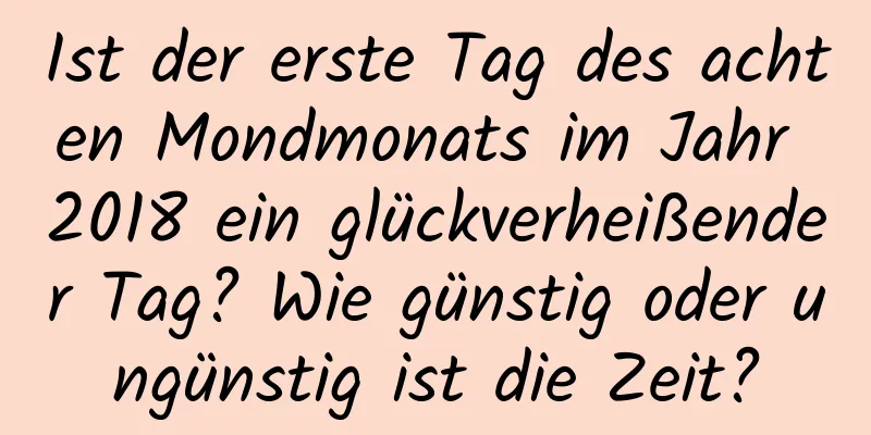 Ist der erste Tag des achten Mondmonats im Jahr 2018 ein glückverheißender Tag? Wie günstig oder ungünstig ist die Zeit?