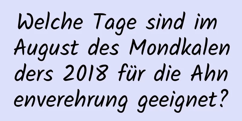 Welche Tage sind im August des Mondkalenders 2018 für die Ahnenverehrung geeignet?