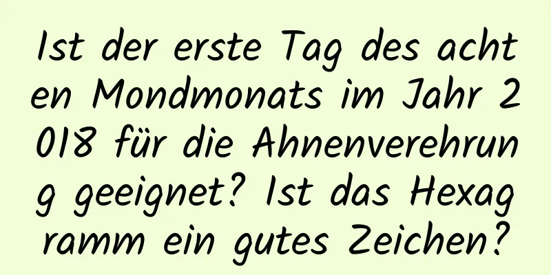 Ist der erste Tag des achten Mondmonats im Jahr 2018 für die Ahnenverehrung geeignet? Ist das Hexagramm ein gutes Zeichen?