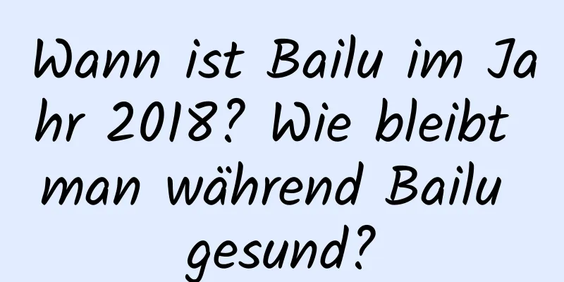 Wann ist Bailu im Jahr 2018? Wie bleibt man während Bailu gesund?