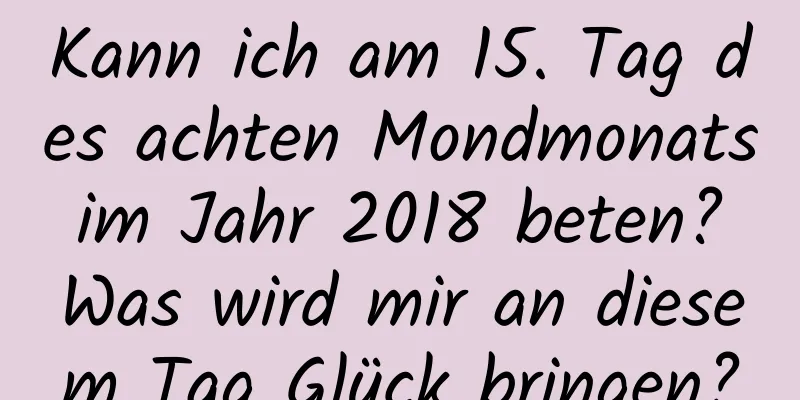 Kann ich am 15. Tag des achten Mondmonats im Jahr 2018 beten? Was wird mir an diesem Tag Glück bringen?