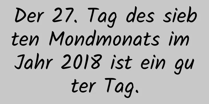 Der 27. Tag des siebten Mondmonats im Jahr 2018 ist ein guter Tag.