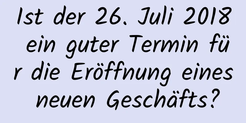 Ist der 26. Juli 2018 ein guter Termin für die Eröffnung eines neuen Geschäfts?