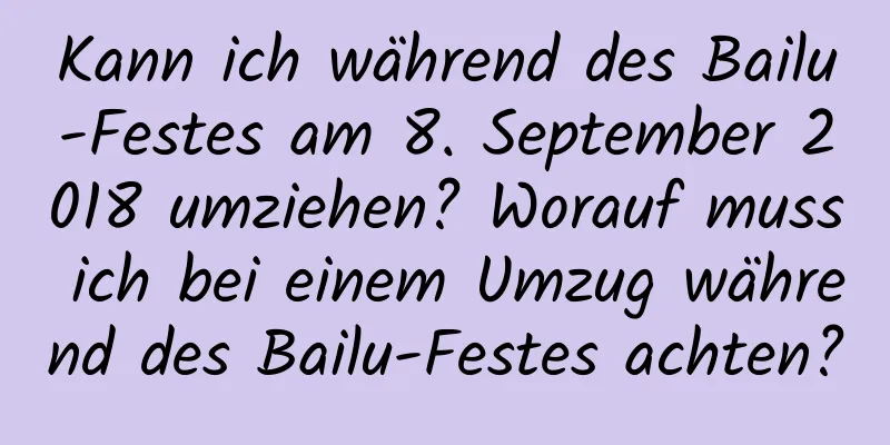 Kann ich während des Bailu-Festes am 8. September 2018 umziehen? Worauf muss ich bei einem Umzug während des Bailu-Festes achten?