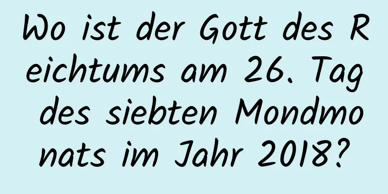 Wo ist der Gott des Reichtums am 26. Tag des siebten Mondmonats im Jahr 2018?