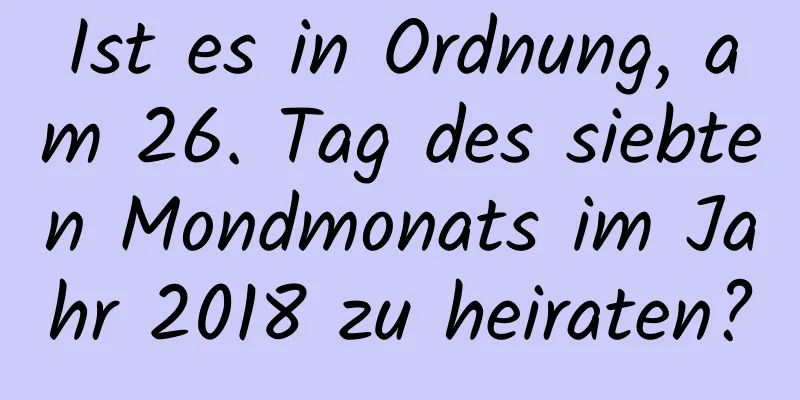 Ist es in Ordnung, am 26. Tag des siebten Mondmonats im Jahr 2018 zu heiraten?