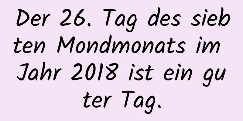 Der 26. Tag des siebten Mondmonats im Jahr 2018 ist ein guter Tag.