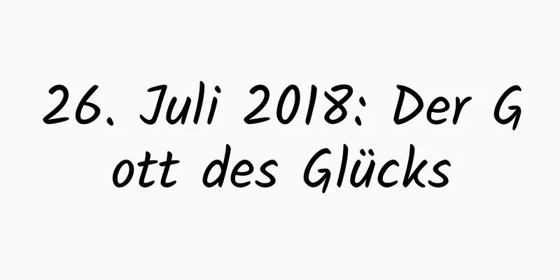 26. Juli 2018: Der Gott des Glücks