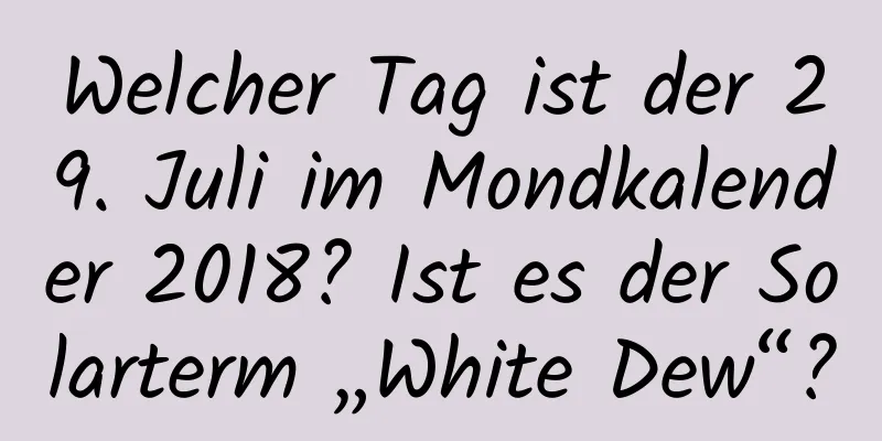 Welcher Tag ist der 29. Juli im Mondkalender 2018? Ist es der Solarterm „White Dew“?