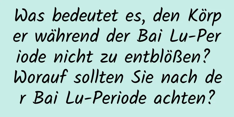 Was bedeutet es, den Körper während der Bai Lu-Periode nicht zu entblößen? Worauf sollten Sie nach der Bai Lu-Periode achten?