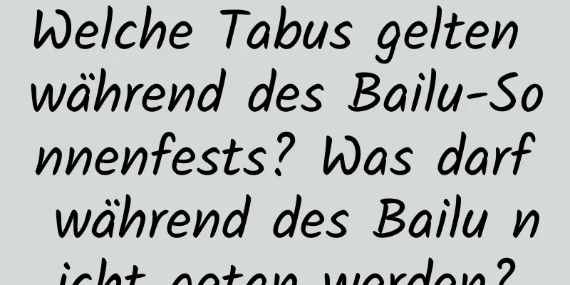 Welche Tabus gelten während des Bailu-Sonnenfests? Was darf während des Bailu nicht getan werden?