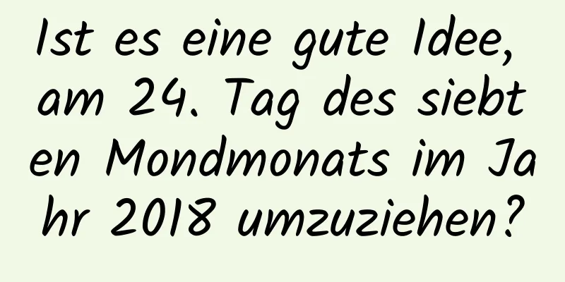 Ist es eine gute Idee, am 24. Tag des siebten Mondmonats im Jahr 2018 umzuziehen?