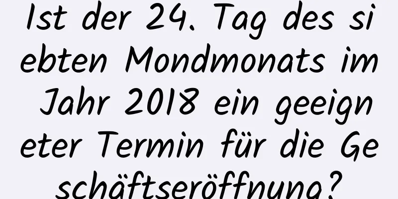 Ist der 24. Tag des siebten Mondmonats im Jahr 2018 ein geeigneter Termin für die Geschäftseröffnung?