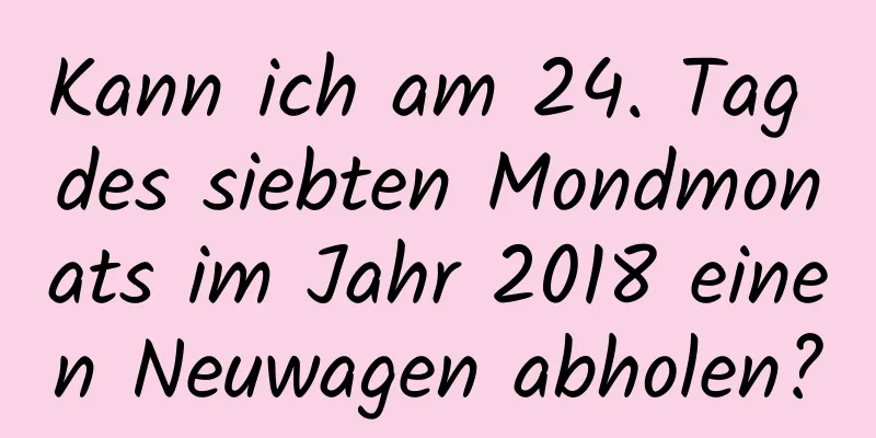 Kann ich am 24. Tag des siebten Mondmonats im Jahr 2018 einen Neuwagen abholen?