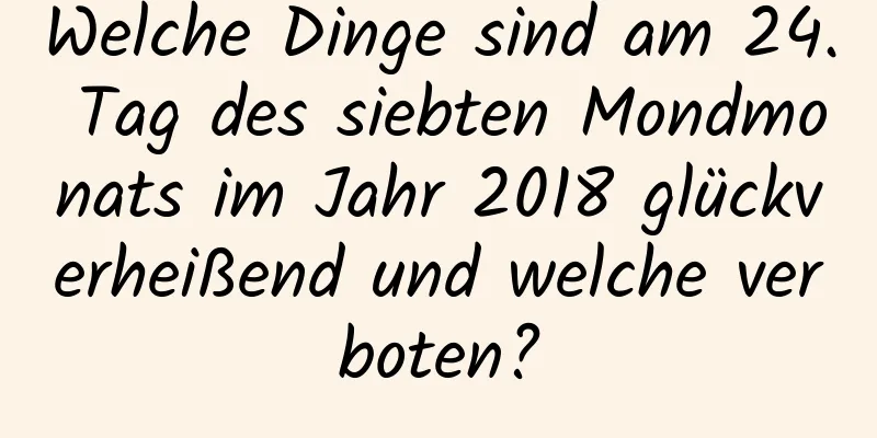 Welche Dinge sind am 24. Tag des siebten Mondmonats im Jahr 2018 glückverheißend und welche verboten?