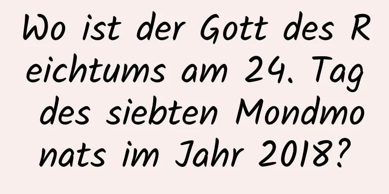 Wo ist der Gott des Reichtums am 24. Tag des siebten Mondmonats im Jahr 2018?