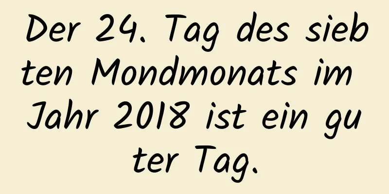 Der 24. Tag des siebten Mondmonats im Jahr 2018 ist ein guter Tag.