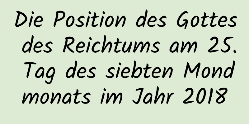 Die Position des Gottes des Reichtums am 25. Tag des siebten Mondmonats im Jahr 2018