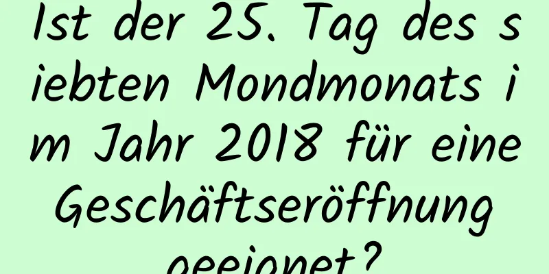 Ist der 25. Tag des siebten Mondmonats im Jahr 2018 für eine Geschäftseröffnung geeignet?