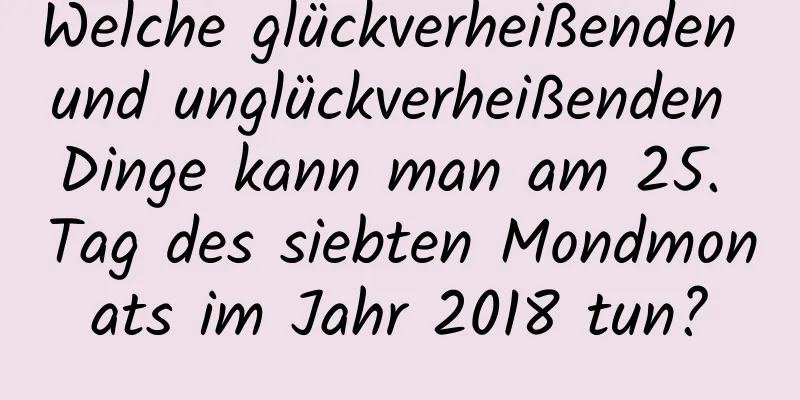 Welche glückverheißenden und unglückverheißenden Dinge kann man am 25. Tag des siebten Mondmonats im Jahr 2018 tun?