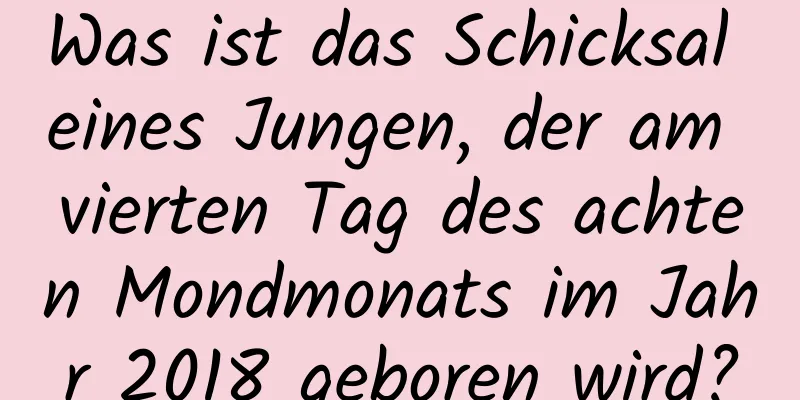 Was ist das Schicksal eines Jungen, der am vierten Tag des achten Mondmonats im Jahr 2018 geboren wird?