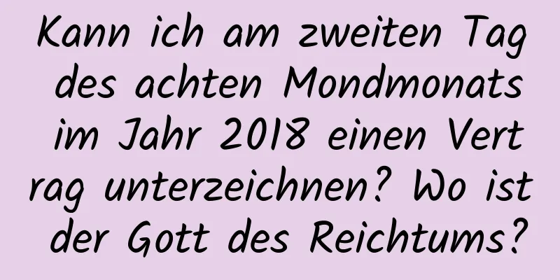 Kann ich am zweiten Tag des achten Mondmonats im Jahr 2018 einen Vertrag unterzeichnen? Wo ist der Gott des Reichtums?