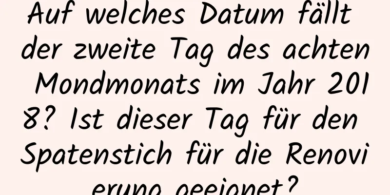 Auf welches Datum fällt der zweite Tag des achten Mondmonats im Jahr 2018? Ist dieser Tag für den Spatenstich für die Renovierung geeignet?