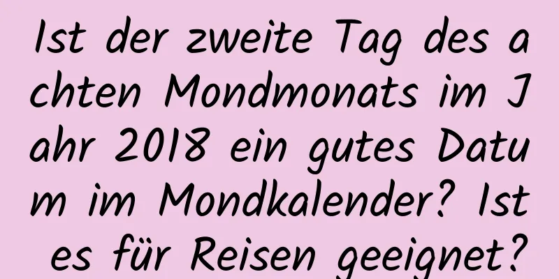 Ist der zweite Tag des achten Mondmonats im Jahr 2018 ein gutes Datum im Mondkalender? Ist es für Reisen geeignet?