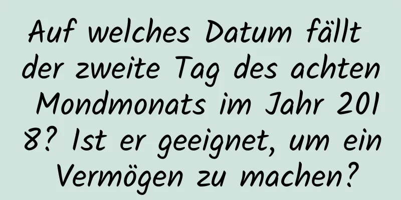 Auf welches Datum fällt der zweite Tag des achten Mondmonats im Jahr 2018? Ist er geeignet, um ein Vermögen zu machen?