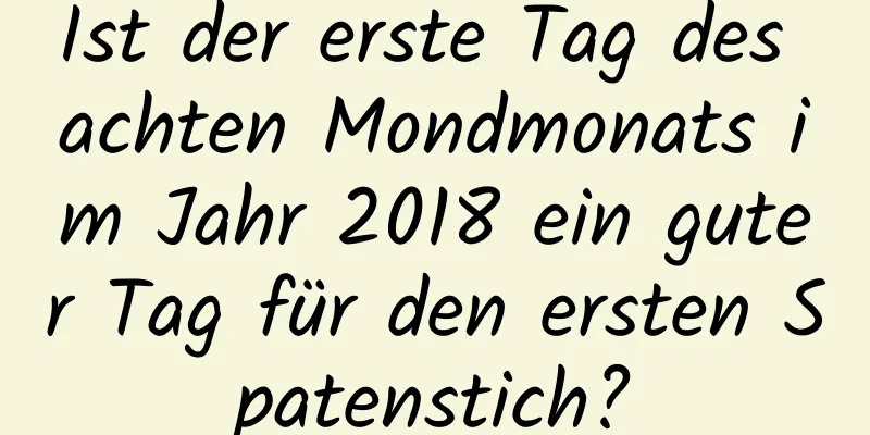 Ist der erste Tag des achten Mondmonats im Jahr 2018 ein guter Tag für den ersten Spatenstich?