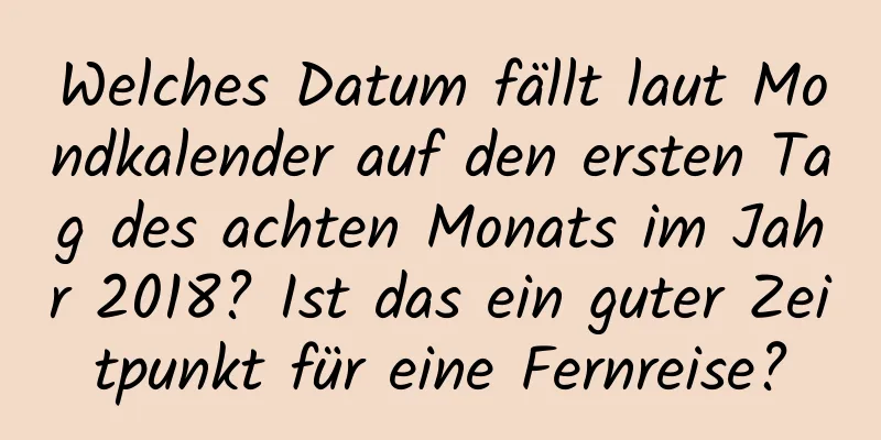 Welches Datum fällt laut Mondkalender auf den ersten Tag des achten Monats im Jahr 2018? Ist das ein guter Zeitpunkt für eine Fernreise?