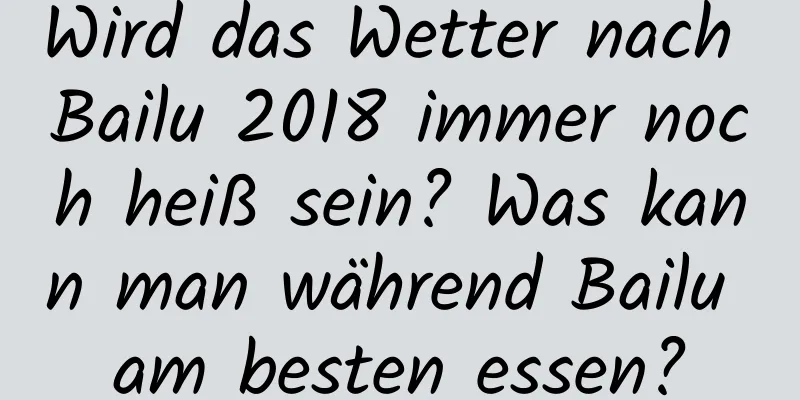 Wird das Wetter nach Bailu 2018 immer noch heiß sein? Was kann man während Bailu am besten essen?