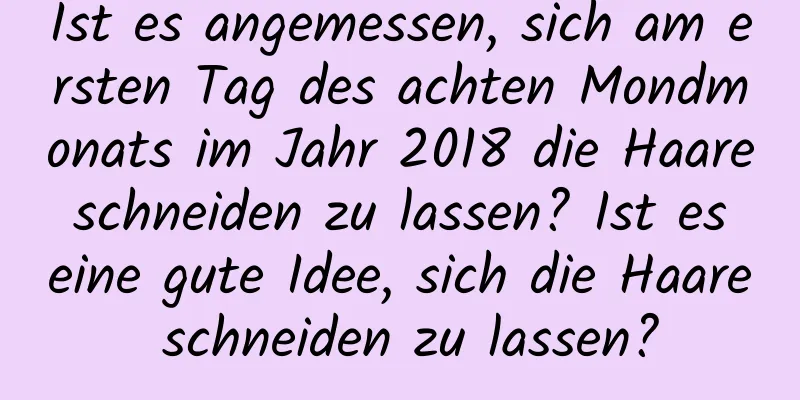 Ist es angemessen, sich am ersten Tag des achten Mondmonats im Jahr 2018 die Haare schneiden zu lassen? Ist es eine gute Idee, sich die Haare schneiden zu lassen?