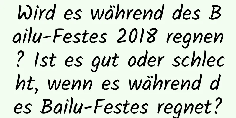 Wird es während des Bailu-Festes 2018 regnen? Ist es gut oder schlecht, wenn es während des Bailu-Festes regnet?