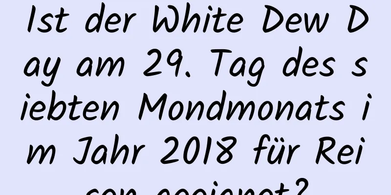 Ist der White Dew Day am 29. Tag des siebten Mondmonats im Jahr 2018 für Reisen geeignet?