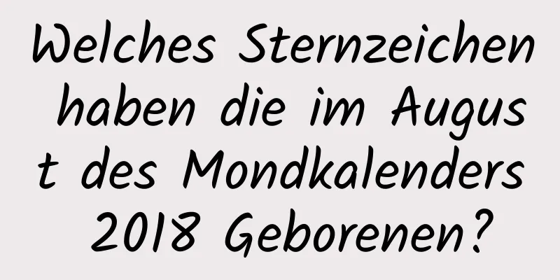 Welches Sternzeichen haben die im August des Mondkalenders 2018 Geborenen?