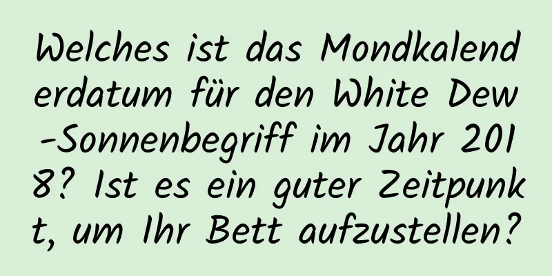 Welches ist das Mondkalenderdatum für den White Dew-Sonnenbegriff im Jahr 2018? Ist es ein guter Zeitpunkt, um Ihr Bett aufzustellen?