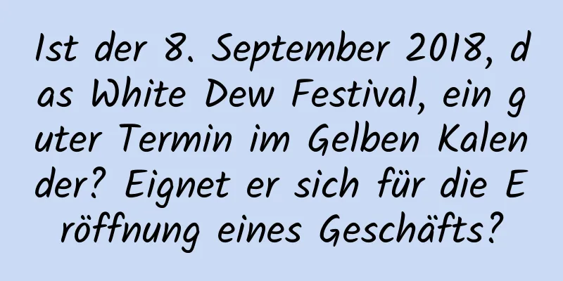 Ist der 8. September 2018, das White Dew Festival, ein guter Termin im Gelben Kalender? Eignet er sich für die Eröffnung eines Geschäfts?