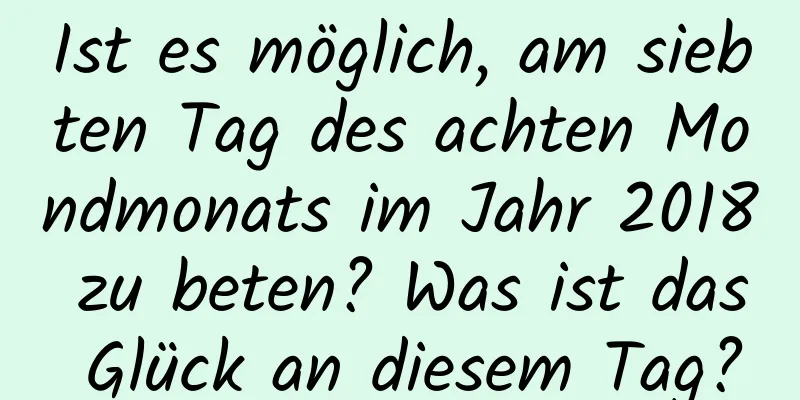 Ist es möglich, am siebten Tag des achten Mondmonats im Jahr 2018 zu beten? Was ist das Glück an diesem Tag?