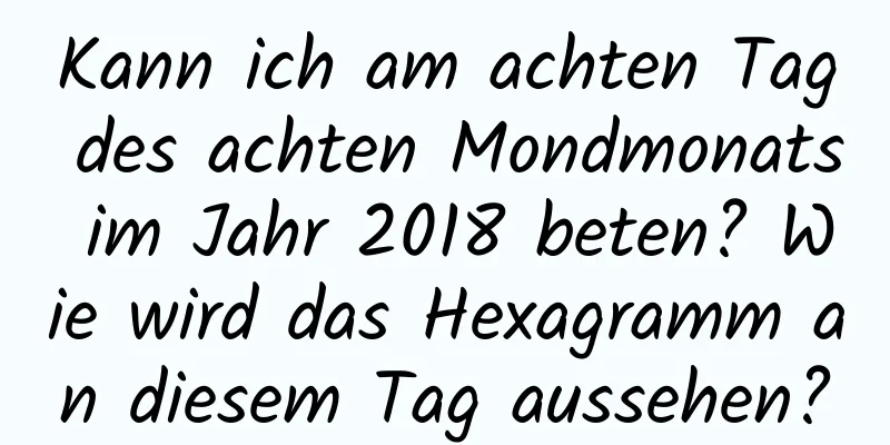 Kann ich am achten Tag des achten Mondmonats im Jahr 2018 beten? Wie wird das Hexagramm an diesem Tag aussehen?