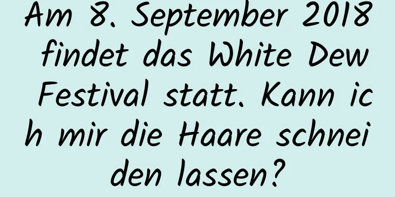 Am 8. September 2018 findet das White Dew Festival statt. Kann ich mir die Haare schneiden lassen?