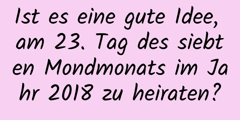 Ist es eine gute Idee, am 23. Tag des siebten Mondmonats im Jahr 2018 zu heiraten?